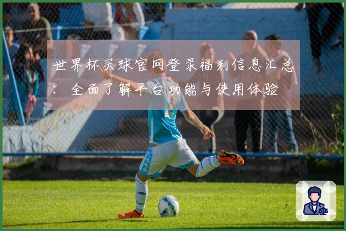 世界杯买球官网登录福利信息汇总：全面了解平台功能与使用体验
