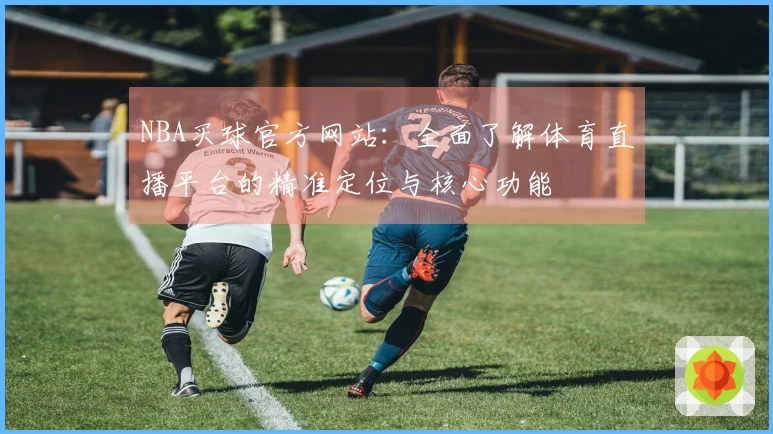 NBA买球官方网站：全面了解体育直播平台的精准定位与核心功能