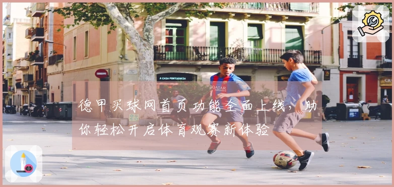 德甲买球网首页功能全面上线，助你轻松开启体育观赛新体验