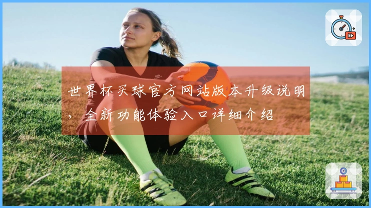 世界杯买球官方网站版本升级说明，全新功能体验入口详细介绍