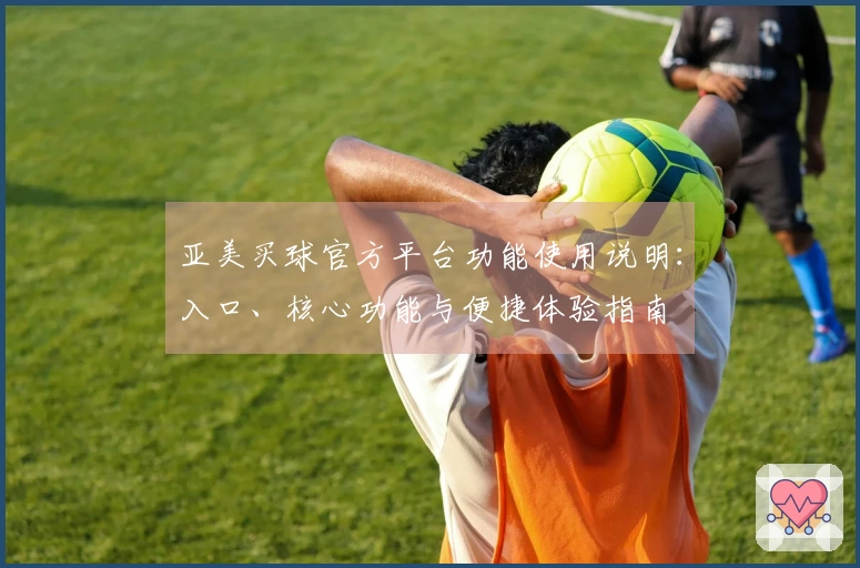 亚美买球官方平台功能使用说明:入口、核心功能与便捷体验指南