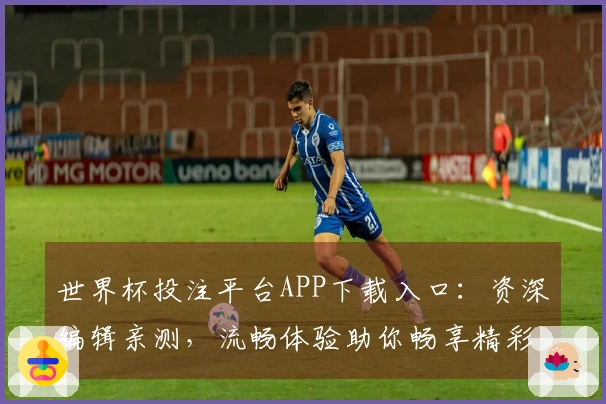 世界杯投注平台APP下载入口：资深编辑亲测，流畅体验助你畅享精彩赛事
