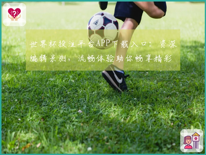世界杯投注平台APP下载入口：资深编辑亲测，流畅体验助你畅享精彩赛事