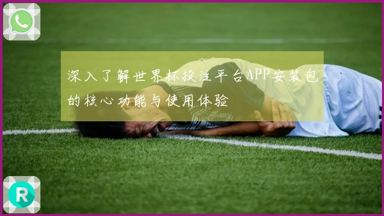 深入了解世界杯投注平台APP安装包的核心功能与使用体验