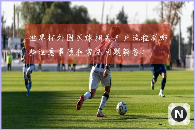 世界杯外围买球相关开户流程有哪些注意事项和常见问题解答？