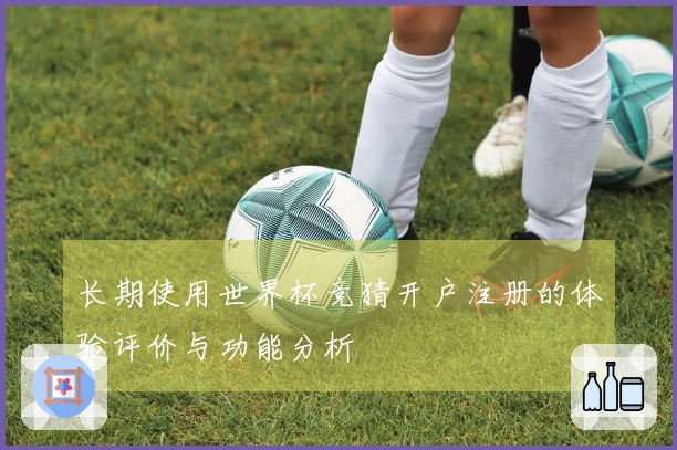 长期使用世界杯竞猜开户注册的体验评价与功能分析