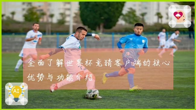 全面了解世界杯竞猜客户端的核心优势与功能介绍