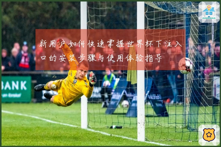 新用户如何快速掌握世界杯下注入口的安装步骤与使用体验指导