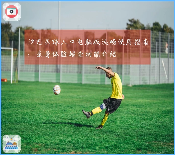 沙巴买球入口电脑版流畅使用指南，亲身体验超全功能介绍