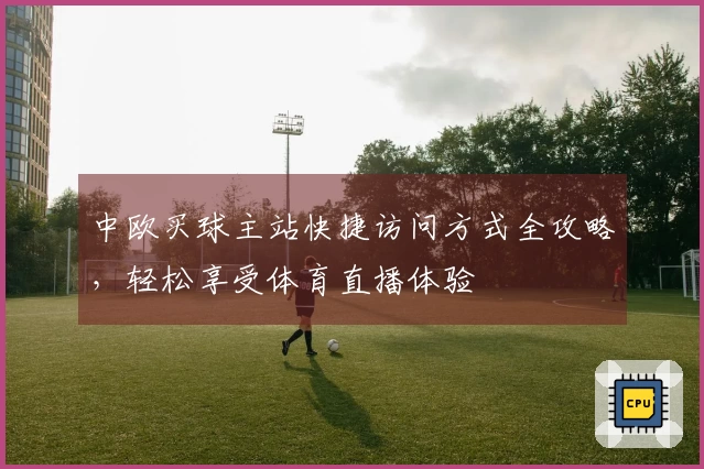 中欧买球主站快捷访问方式全攻略，轻松享受体育直播体验