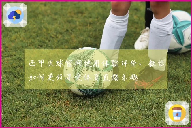 西甲买球官网使用体验评价，教你如何更好享受体育直播乐趣