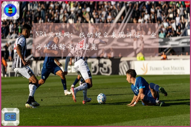 NBA买球网：我的综合表现评估，全方位体验亮点速览