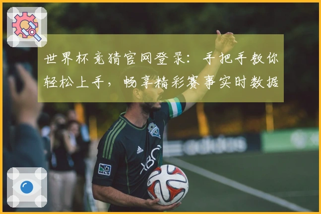 世界杯竞猜官网登录：手把手教你轻松上手，畅享精彩赛事实时数据