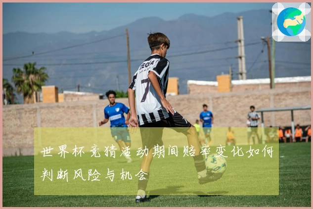 世界杯竞猜活动期间赔率变化如何判断风险与机会