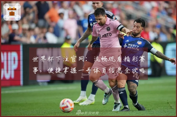 世界杯下注官网：流畅观看精彩赛事，便捷掌握一手体育信息全攻略