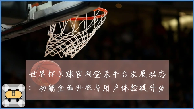 世界杯买球官网登录平台发展动态：功能全面升级与用户体验提升分析
