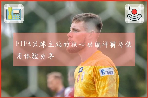 FIFA买球主站的核心功能详解与使用体验分享