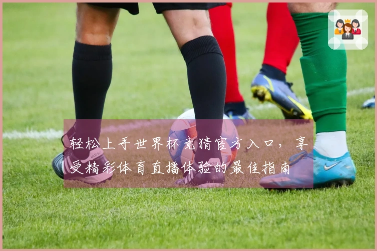 轻松上手世界杯竞猜官方入口，享受精彩体育直播体验的最佳指南