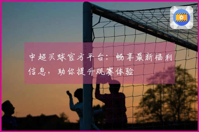 中超买球官方平台：畅享最新福利信息，助你提升观赛体验