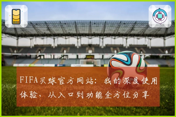 FIFA买球官方网站：我的深度使用体验，从入口到功能全方位分享