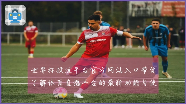 世界杯投注平台官方网站入口带你了解体育直播平台的最新功能与使用体验