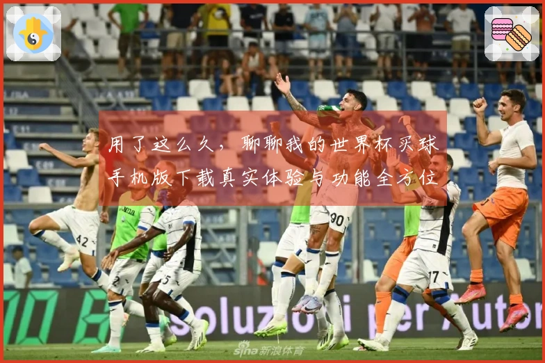用了这么久，聊聊我的世界杯买球手机版下载真实体验与功能全方位分享