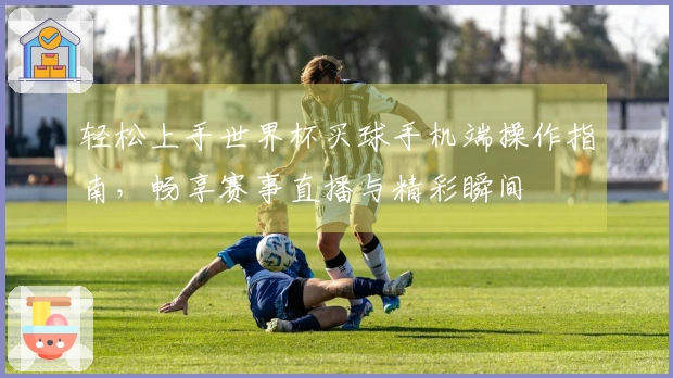 轻松上手世界杯买球手机端操作指南，畅享赛事直播与精彩瞬间