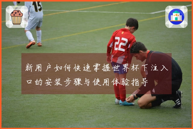 新用户如何快速掌握世界杯下注入口的安装步骤与使用体验指导