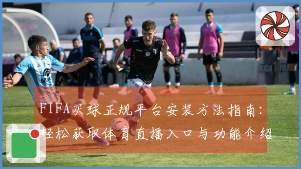 FIFA买球正规平台安装方法指南：轻松获取体育直播入口与功能介绍