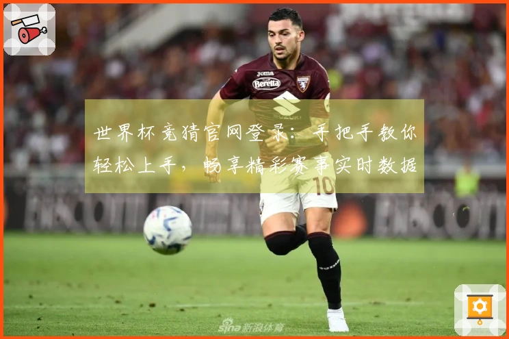 世界杯竞猜官网登录：手把手教你轻松上手，畅享精彩赛事实时数据