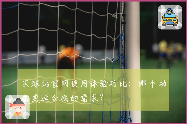 买球站官网使用体验对比：哪个功能更适合我的需求？