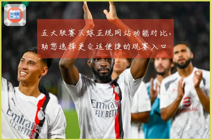 五大联赛买球正规网站功能对比,助您选择更合适便捷的观赛入口