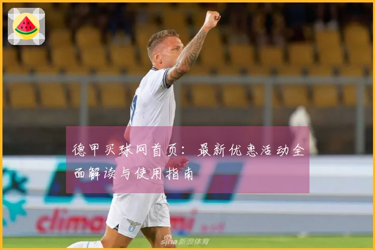 德甲买球网首页：最新优惠活动全面解读与使用指南