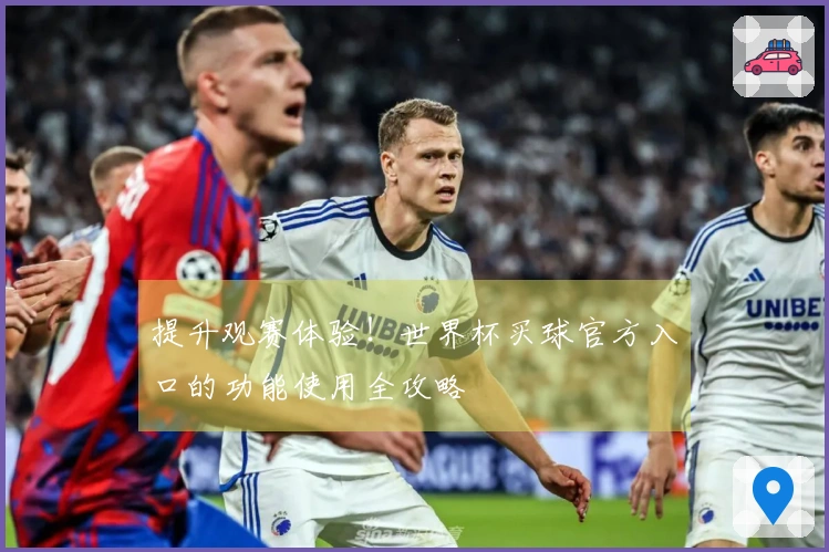 提升观赛体验！世界杯买球官方入口的功能使用全攻略