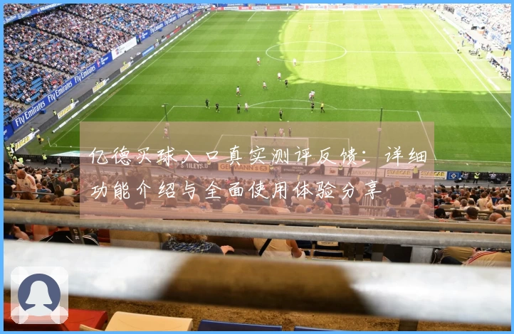 亿德买球入口真实测评反馈：详细功能介绍与全面使用体验分享