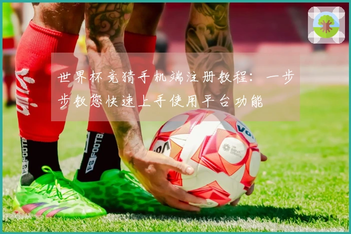 世界杯竞猜手机端注册教程：一步步教您快速上手使用平台功能
