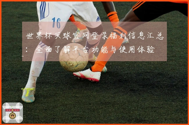 世界杯买球官网登录福利信息汇总：全面了解平台功能与使用体验
