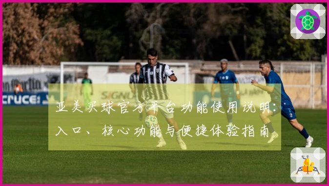 亚美买球官方平台功能使用说明：入口、核心功能与便捷体验指南