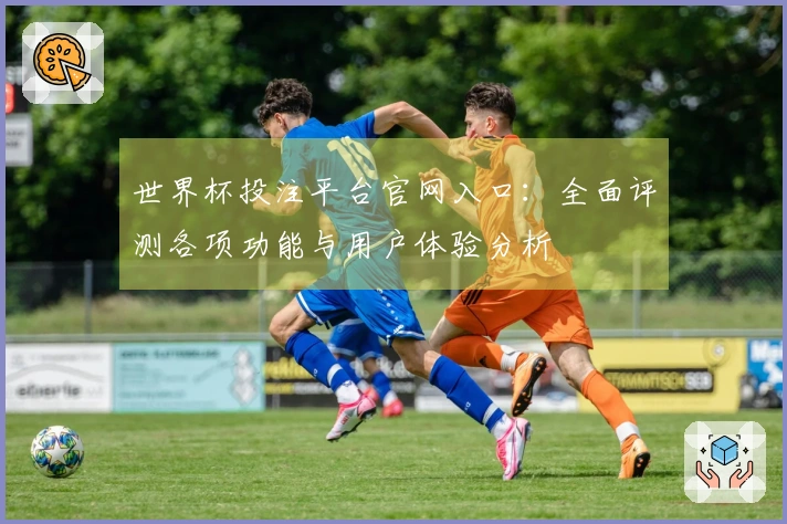 世界杯投注平台官网入口：全面评测各项功能与用户体验分析