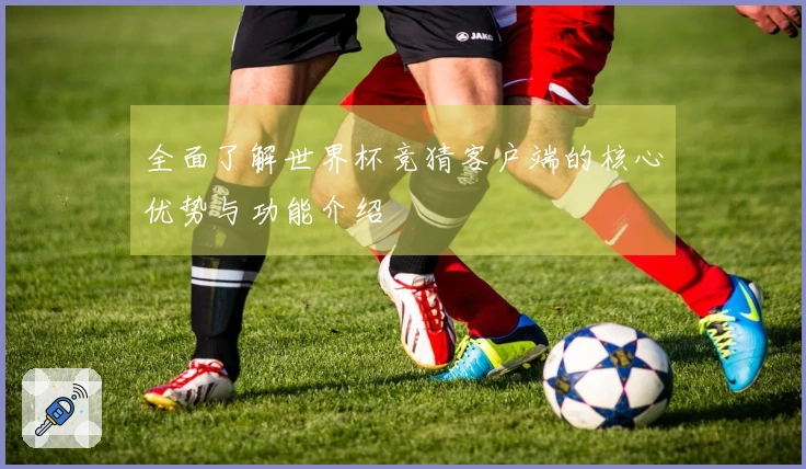 全面了解世界杯竞猜客户端的核心优势与功能介绍